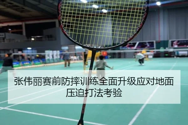 张伟丽赛前防摔训练全面升级应对地面压迫打法考验