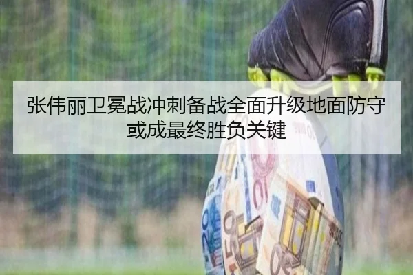 张伟丽卫冕战冲刺备战全面升级地面防守或成最终胜负关键