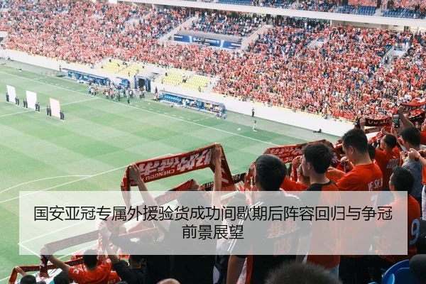 国安亚冠专属外援验货成功间歇期后阵容回归与争冠前景展望